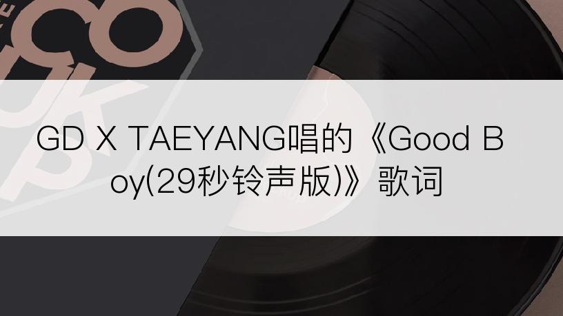 GD X TAEYANG唱的《Good Boy(29秒铃声版)》歌词