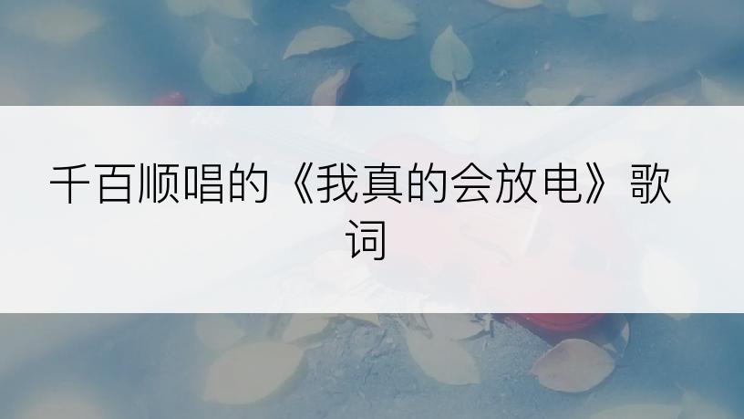 千百顺唱的《我真的会放电》歌词