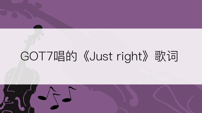 GOT7唱的《Just right》歌词