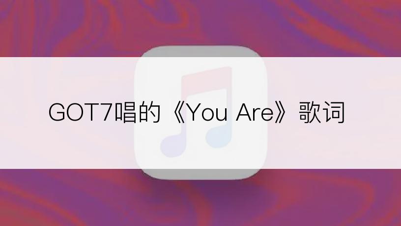 GOT7唱的《You Are》歌词