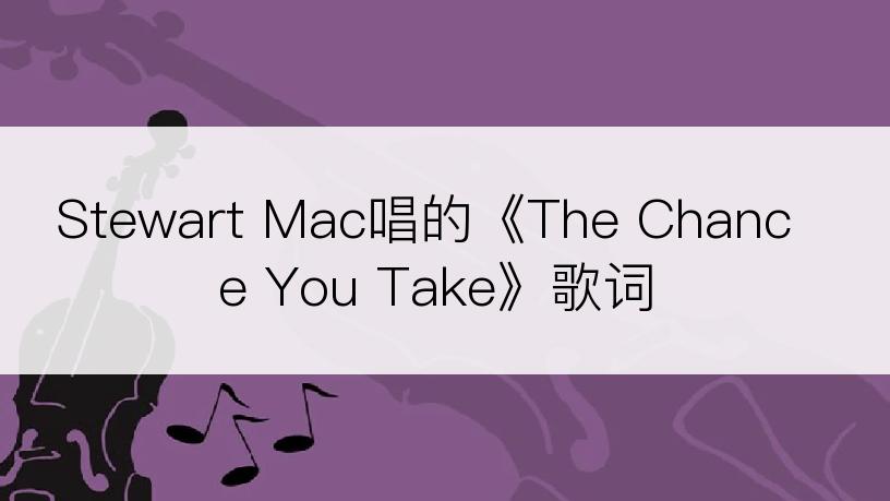 Stewart Mac唱的《The Chance You Take》歌词