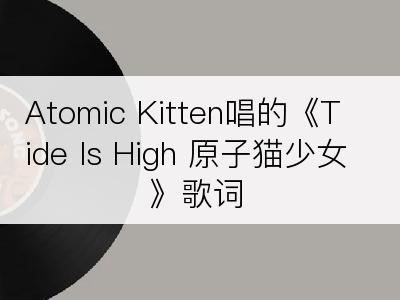 Atomic Kitten唱的《Tide Is High 原子猫少女》歌词