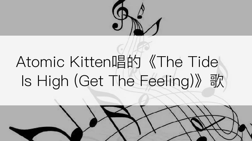 Atomic Kitten唱的《The Tide Is High (Get The Feeling)》歌词