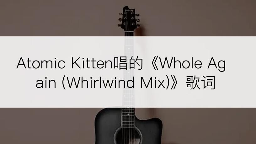 Atomic Kitten唱的《Whole Again (Whirlwind Mix)》歌词