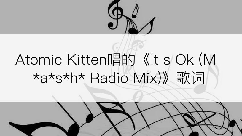 Atomic Kitten唱的《It s Ok (M*a*s*h* Radio Mix)》歌词