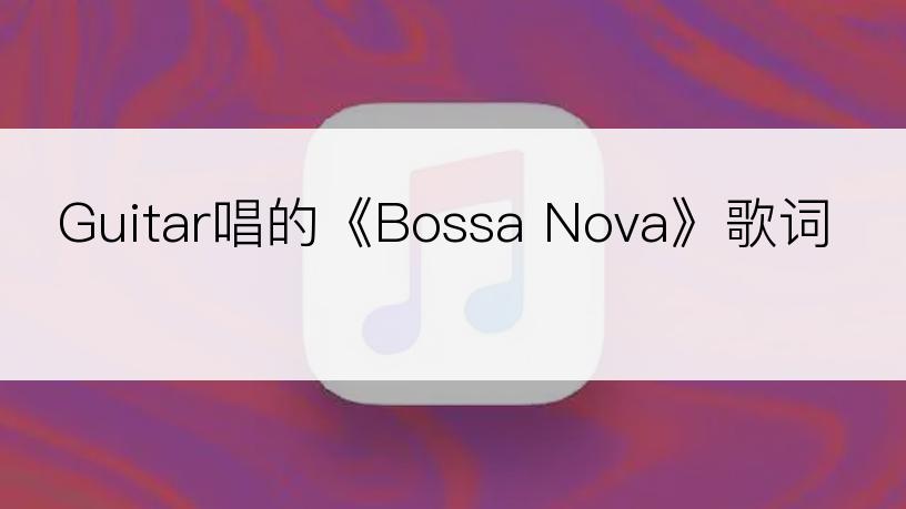 Guitar唱的《Bossa Nova》歌词