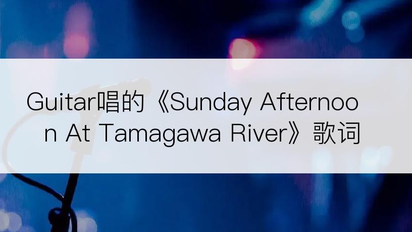 Guitar唱的《Sunday Afternoon At Tamagawa River》歌词