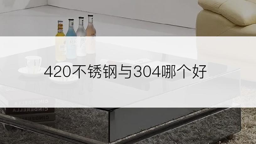 420不锈钢与304哪个好