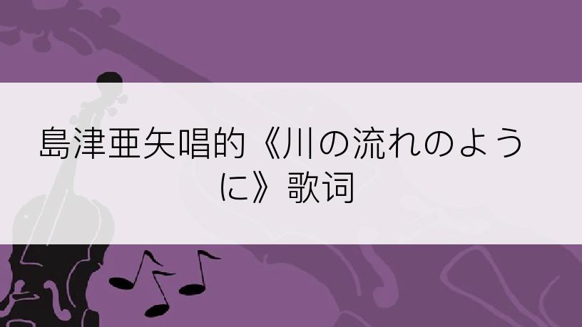 島津亜矢唱的《川の流れのように》歌词