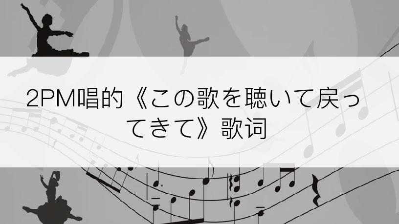 2PM唱的《この歌を聴いて戻ってきて》歌词