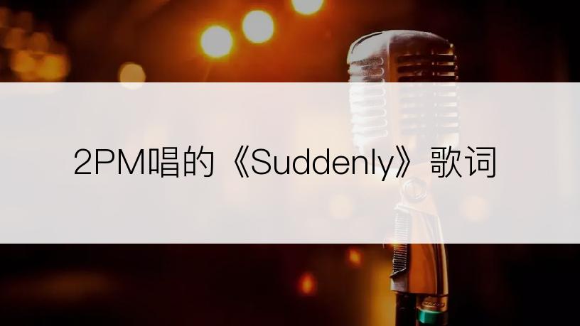 2PM唱的《Suddenly》歌词