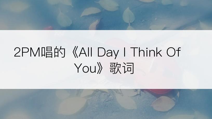 2PM唱的《All Day I Think Of You》歌词