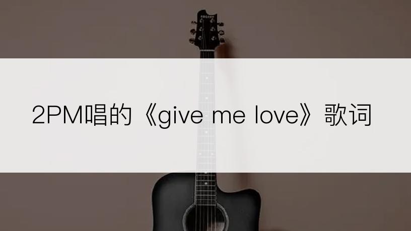 2PM唱的《give me love》歌词