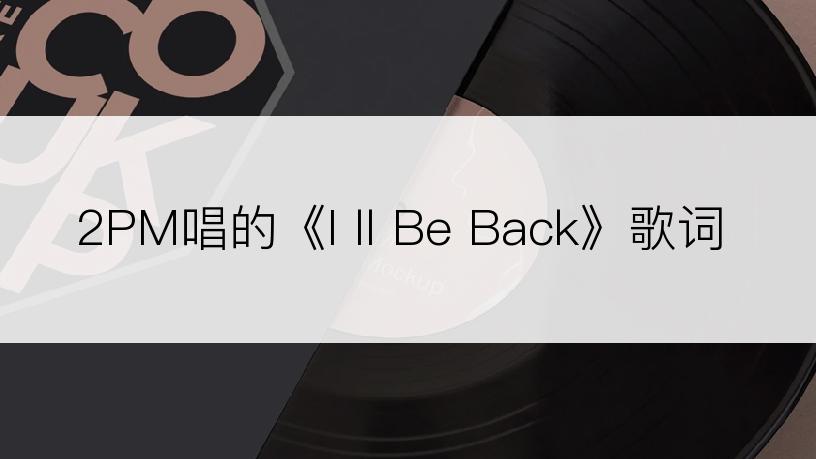 2PM唱的《I ll Be Back》歌词