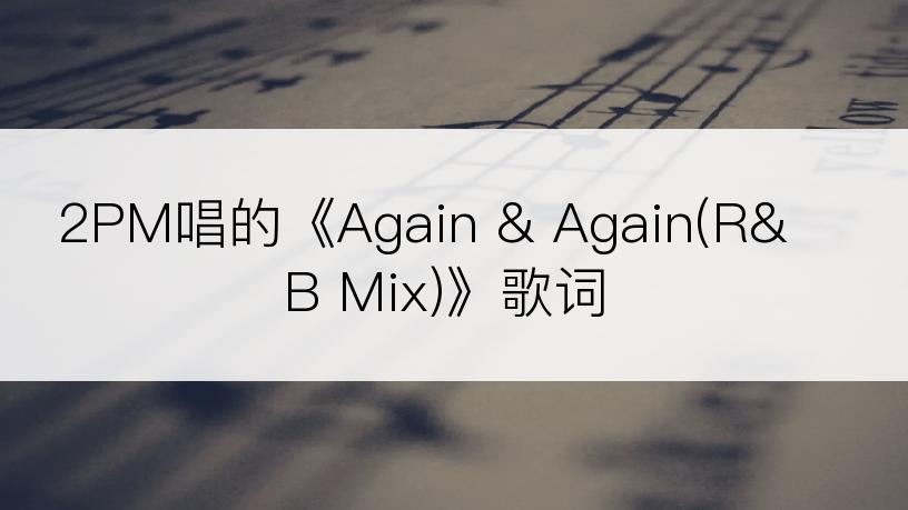 2PM唱的《Again & Again(R&B Mix)》歌词