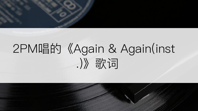 2PM唱的《Again & Again(inst.)》歌词