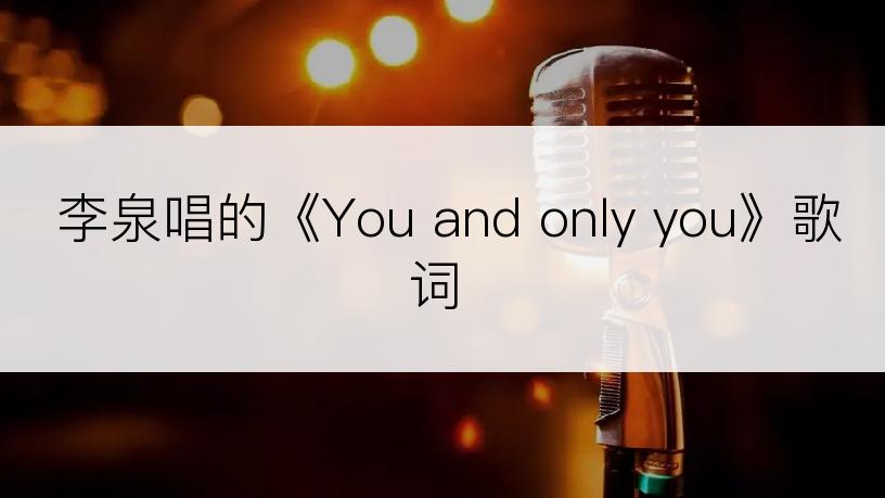 李泉唱的《You and only you》歌词