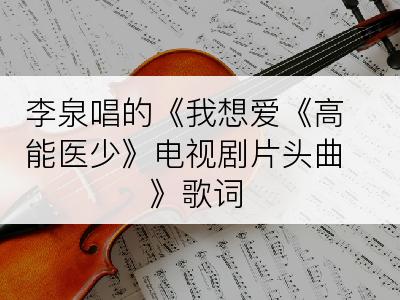 李泉唱的《我想爱《高能医少》电视剧片头曲》歌词