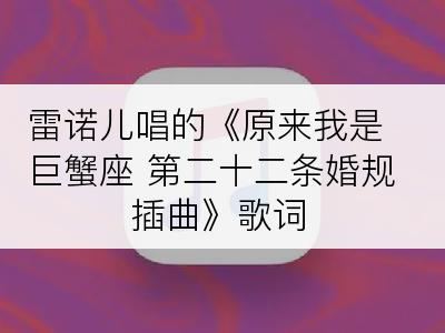 雷诺儿唱的《原来我是巨蟹座 第二十二条婚规插曲》歌词