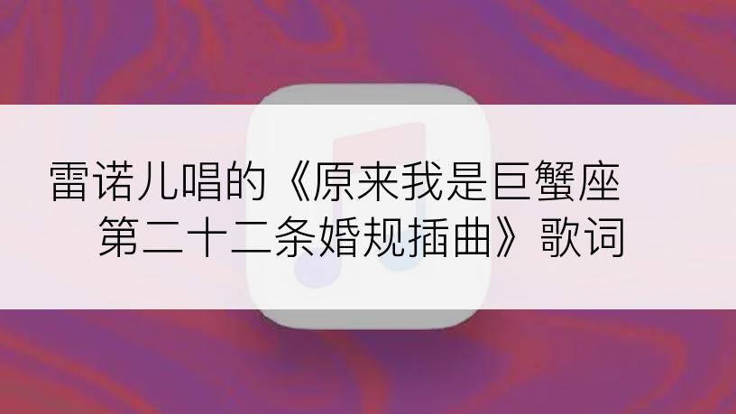 雷诺儿唱的《原来我是巨蟹座 第二十二条婚规插曲》歌词