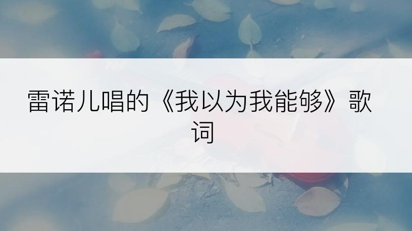 雷诺儿唱的《我以为我能够》歌词