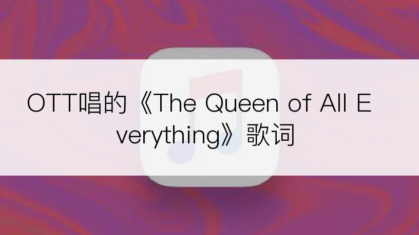 OTT唱的《The Queen of All Everything》歌词