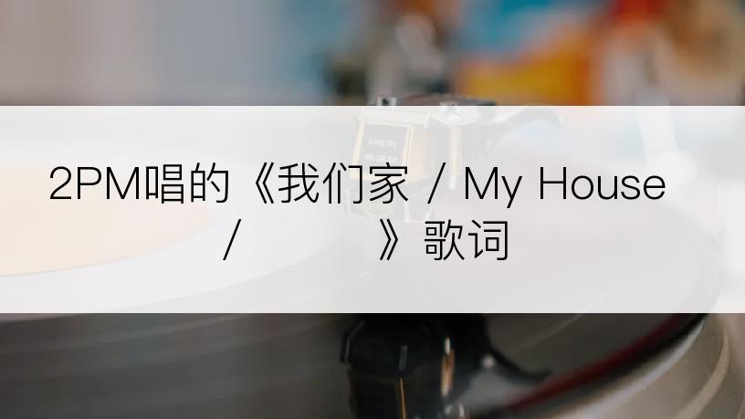 2PM唱的《我们家 / My House/우리집》歌词