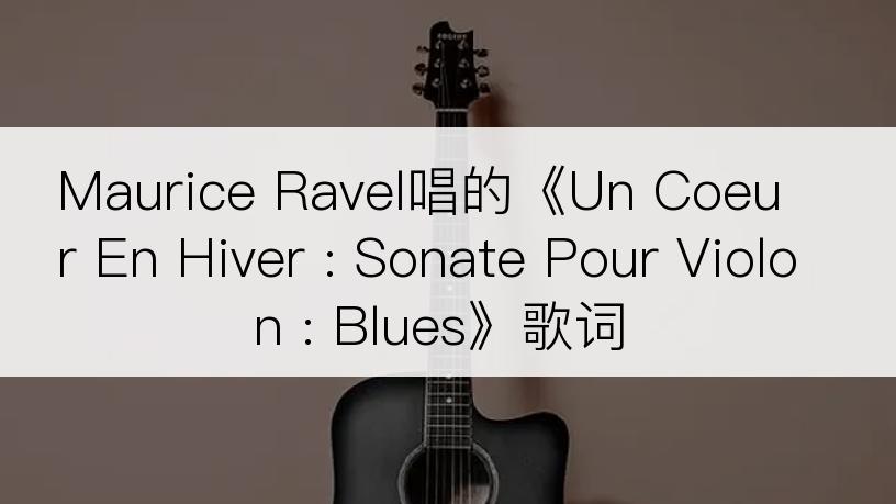 Maurice Ravel唱的《Un Coeur En Hiver : Sonate Pour Violon : Blues》歌词