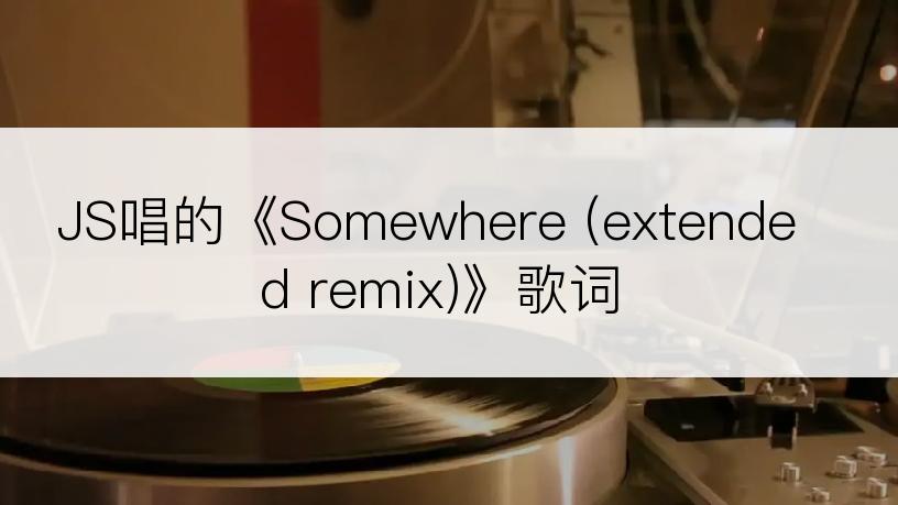 JS唱的《Somewhere (extended remix)》歌词