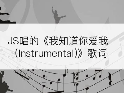 JS唱的《我知道你爱我(Instrumental)》歌词