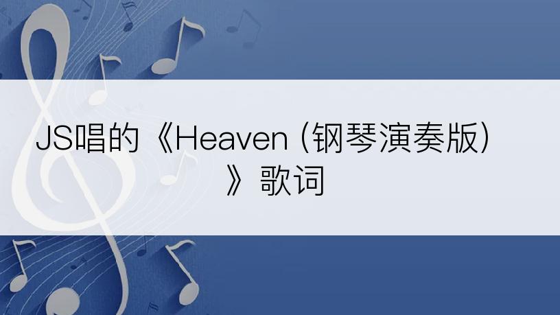 JS唱的《Heaven (钢琴演奏版)》歌词