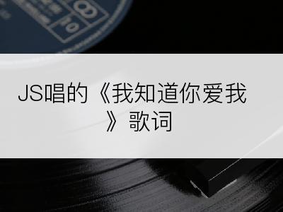 JS唱的《我知道你爱我》歌词