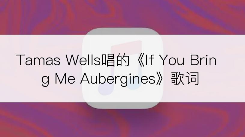 Tamas Wells唱的《If You Bring Me Aubergines》歌词