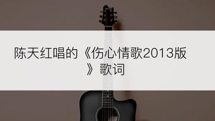 陈天红唱的《伤心情歌2013版》歌词