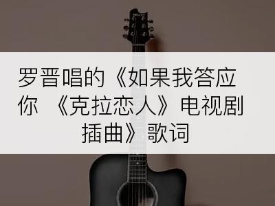 罗晋唱的《如果我答应你 《克拉恋人》电视剧插曲》歌词