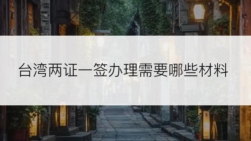 台湾两证一签办理需要哪些材料