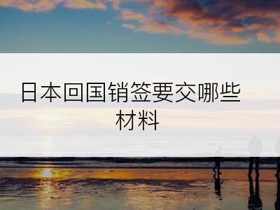 日本回国销签要交哪些材料