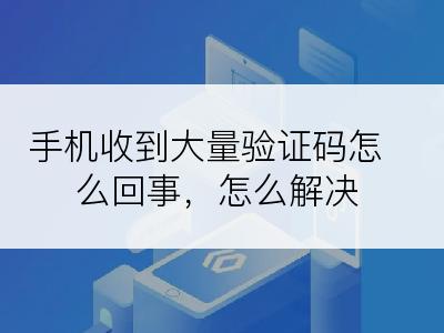 手机收到大量验证码怎么回事，怎么解决