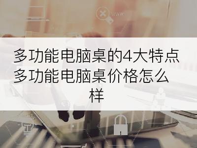 多功能电脑桌的4大特点多功能电脑桌价格怎么样