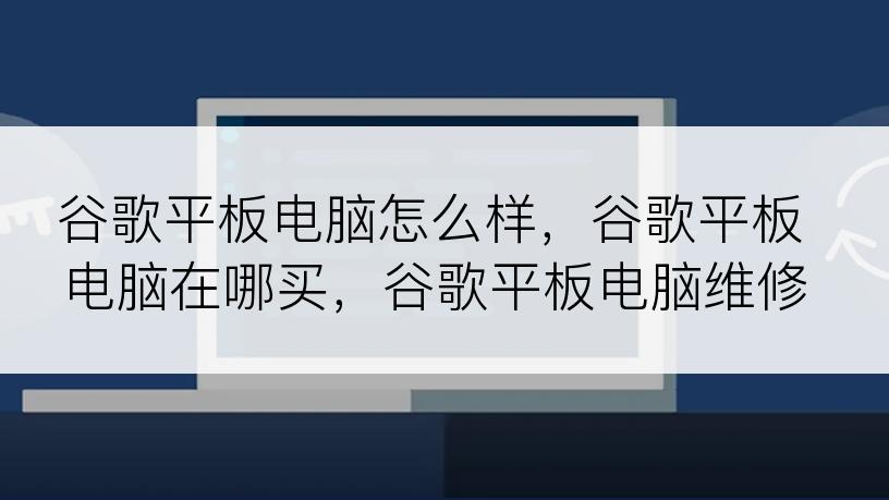 谷歌平板电脑怎么样，谷歌平板电脑在哪买，谷歌平板电脑维修