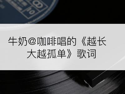 牛奶@咖啡唱的《越长大越孤单》歌词