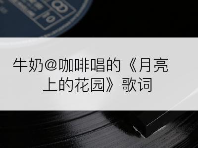 牛奶@咖啡唱的《月亮上的花园》歌词