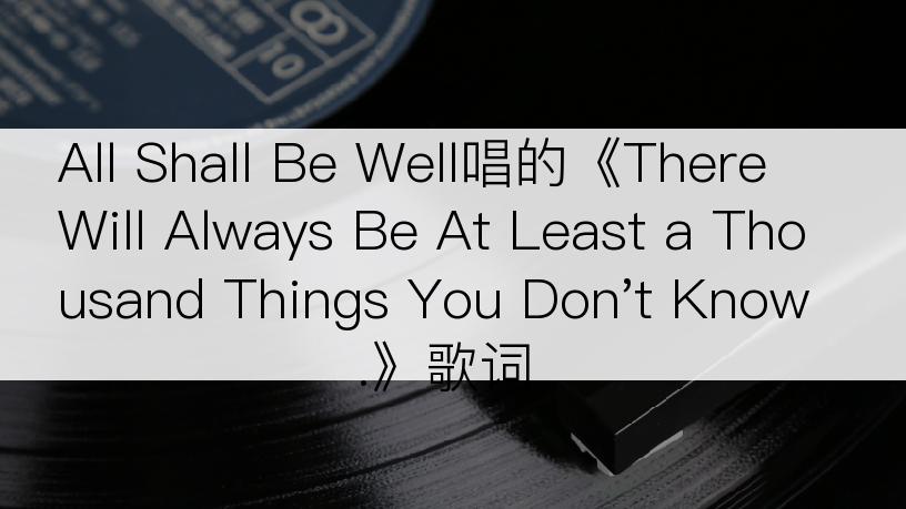 All Shall Be Well唱的《There Will Always Be At Least a Thousand Things You Don't Know.》歌词