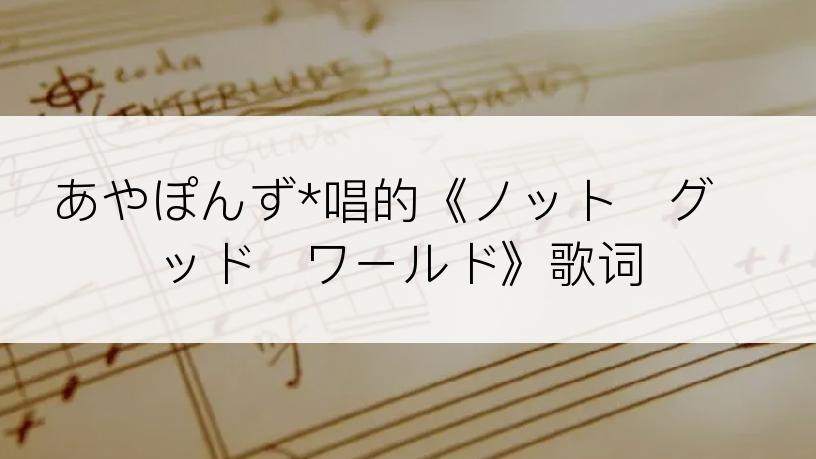 あやぽんず*唱的《ノット・グッド・ワールド》歌词