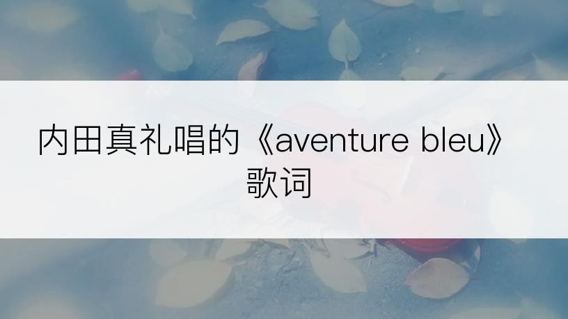 内田真礼唱的《aventure bleu》歌词