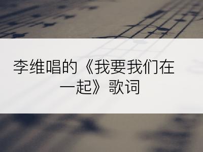 李维唱的《我要我们在一起》歌词