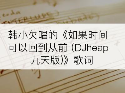 韩小欠唱的《如果时间可以回到从前 (DJheap九天版)》歌词