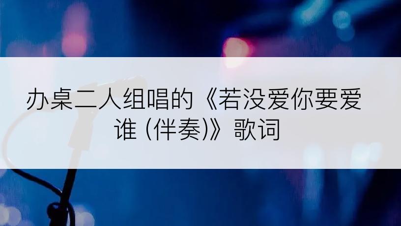 办桌二人组唱的《若没爱你要爱谁 (伴奏)》歌词