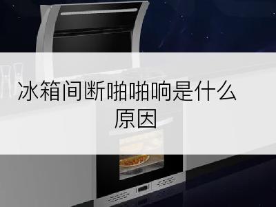 冰箱间断啪啪响是什么原因