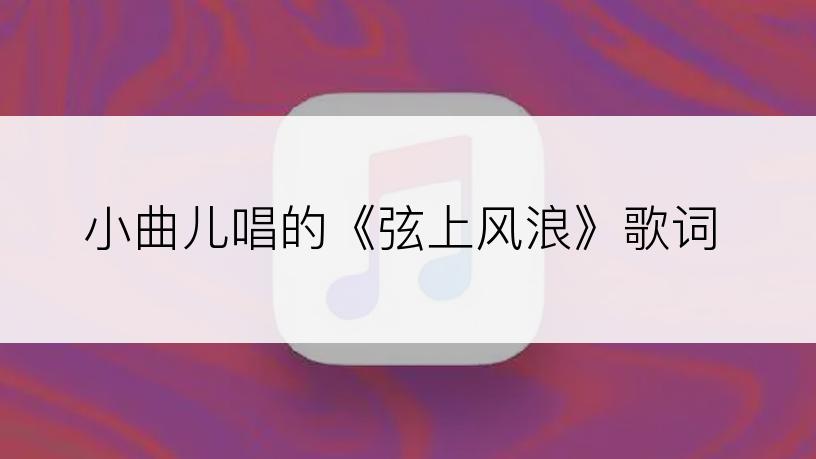 小曲儿唱的《弦上风浪》歌词